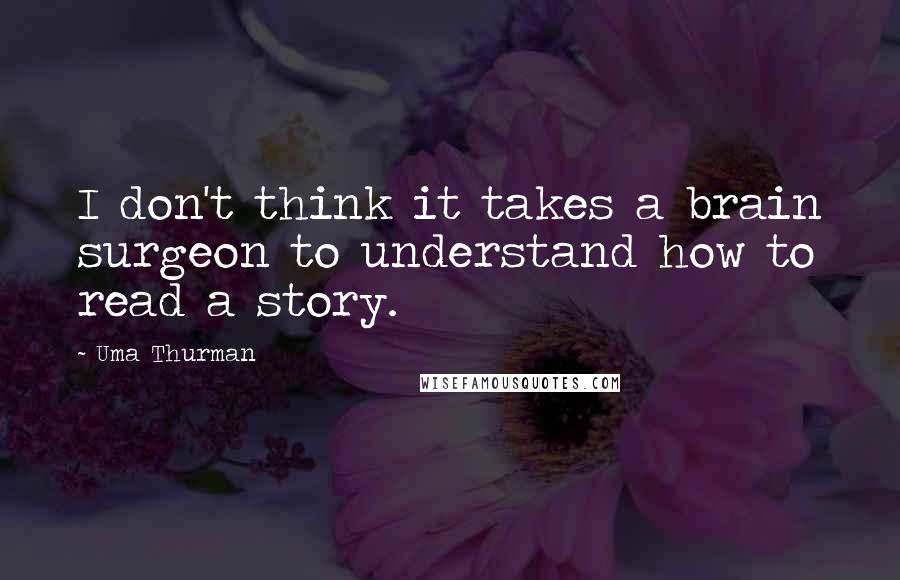 Uma Thurman Quotes: I don't think it takes a brain surgeon to understand how to read a story.