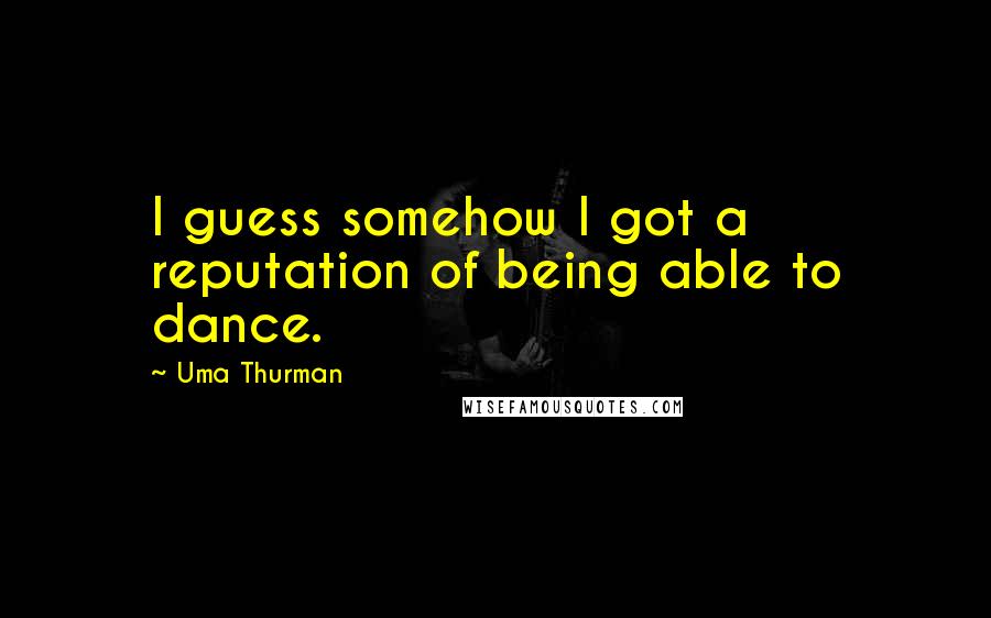 Uma Thurman Quotes: I guess somehow I got a reputation of being able to dance.