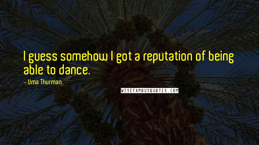Uma Thurman Quotes: I guess somehow I got a reputation of being able to dance.