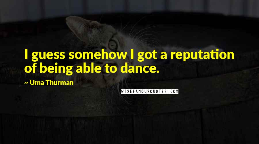 Uma Thurman Quotes: I guess somehow I got a reputation of being able to dance.