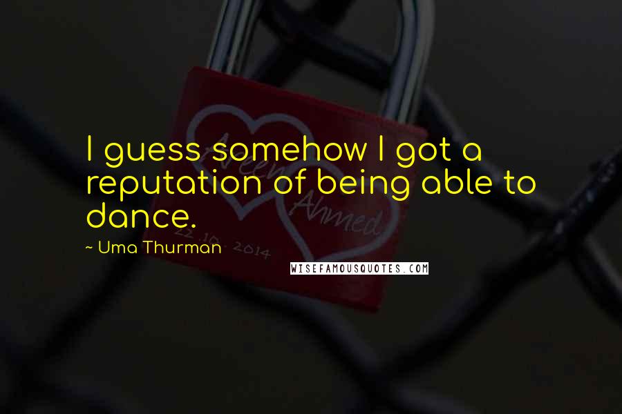 Uma Thurman Quotes: I guess somehow I got a reputation of being able to dance.