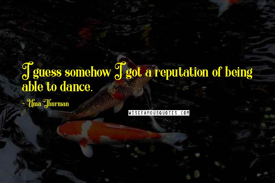 Uma Thurman Quotes: I guess somehow I got a reputation of being able to dance.