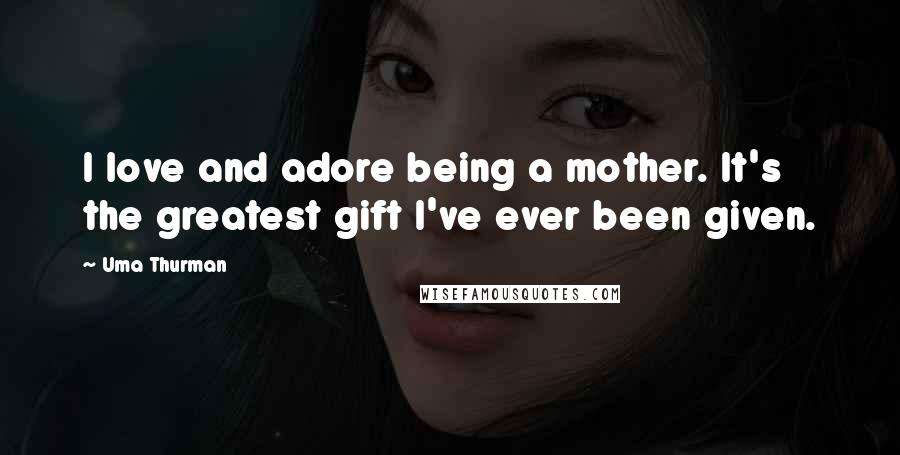 Uma Thurman Quotes: I love and adore being a mother. It's the greatest gift I've ever been given.