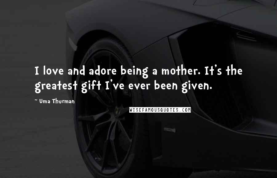 Uma Thurman Quotes: I love and adore being a mother. It's the greatest gift I've ever been given.