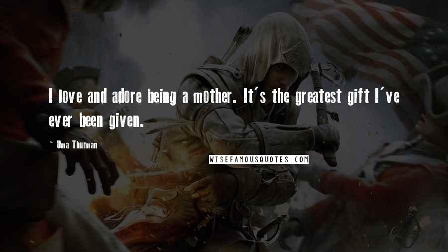 Uma Thurman Quotes: I love and adore being a mother. It's the greatest gift I've ever been given.