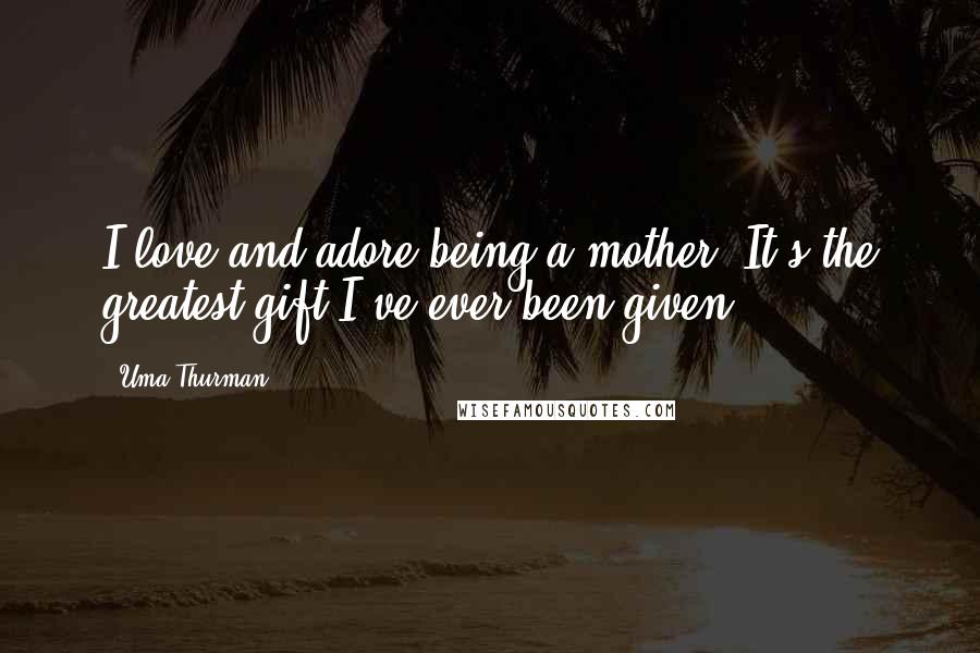 Uma Thurman Quotes: I love and adore being a mother. It's the greatest gift I've ever been given.