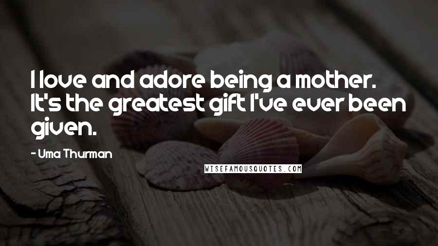 Uma Thurman Quotes: I love and adore being a mother. It's the greatest gift I've ever been given.