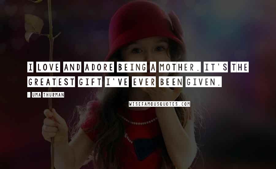 Uma Thurman Quotes: I love and adore being a mother. It's the greatest gift I've ever been given.