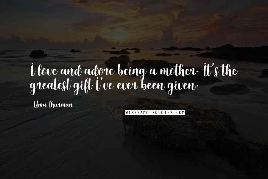 Uma Thurman Quotes: I love and adore being a mother. It's the greatest gift I've ever been given.