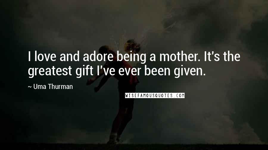 Uma Thurman Quotes: I love and adore being a mother. It's the greatest gift I've ever been given.