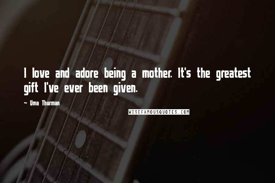 Uma Thurman Quotes: I love and adore being a mother. It's the greatest gift I've ever been given.