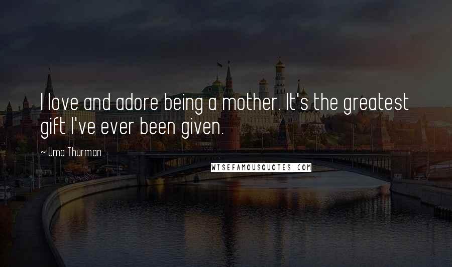 Uma Thurman Quotes: I love and adore being a mother. It's the greatest gift I've ever been given.
