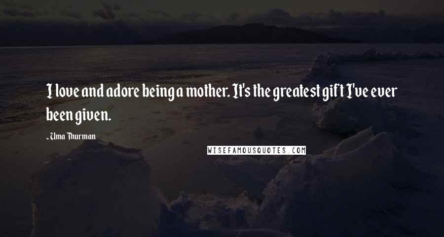 Uma Thurman Quotes: I love and adore being a mother. It's the greatest gift I've ever been given.