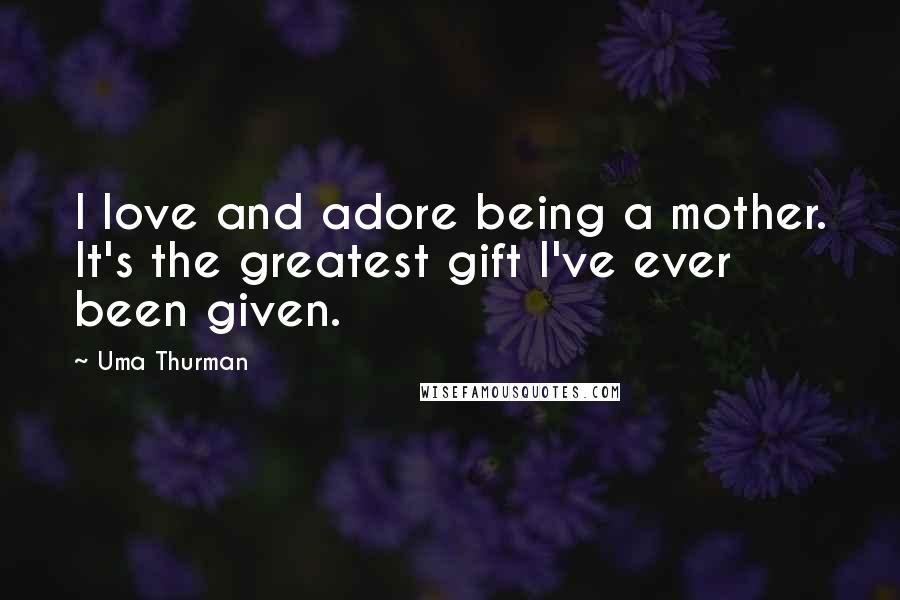 Uma Thurman Quotes: I love and adore being a mother. It's the greatest gift I've ever been given.
