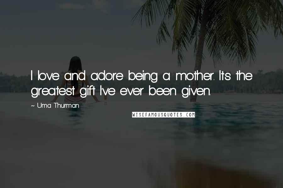 Uma Thurman Quotes: I love and adore being a mother. It's the greatest gift I've ever been given.