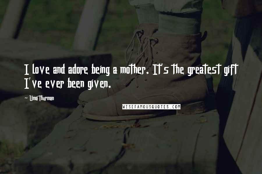 Uma Thurman Quotes: I love and adore being a mother. It's the greatest gift I've ever been given.