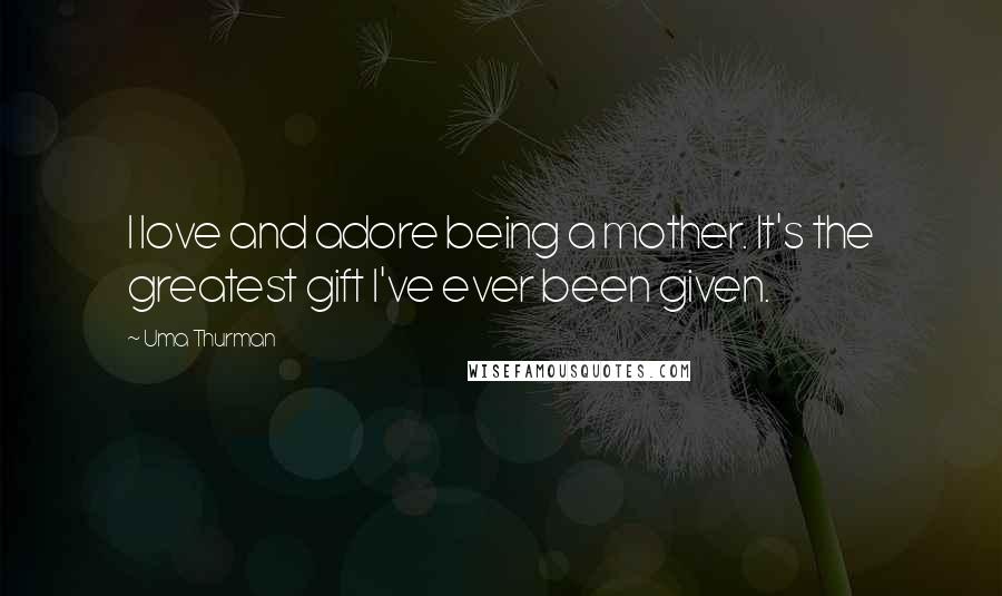 Uma Thurman Quotes: I love and adore being a mother. It's the greatest gift I've ever been given.