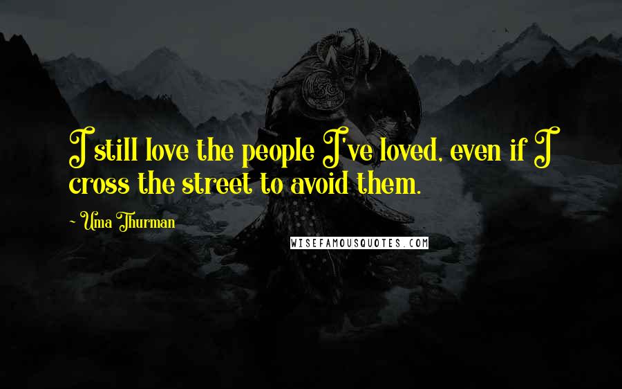 Uma Thurman Quotes: I still love the people I've loved, even if I cross the street to avoid them.
