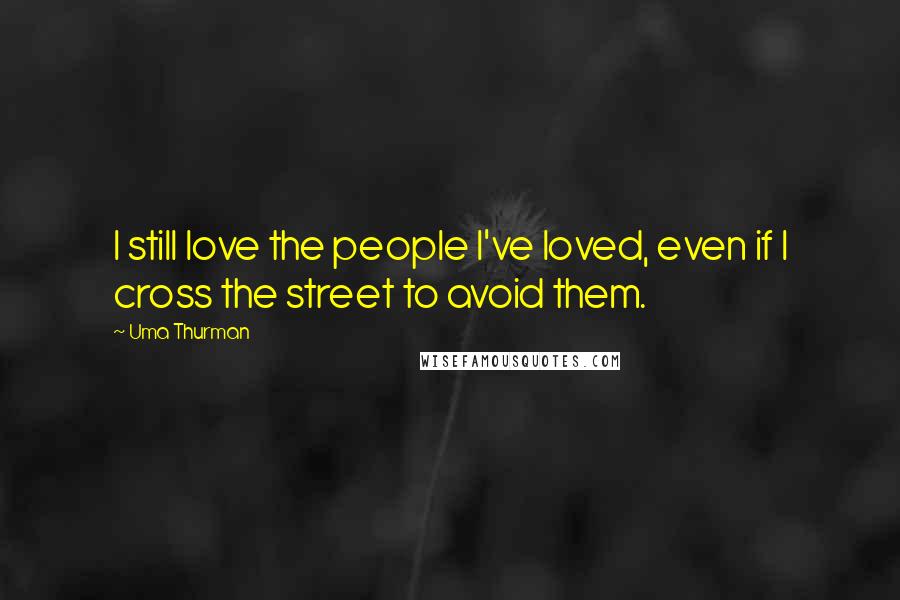 Uma Thurman Quotes: I still love the people I've loved, even if I cross the street to avoid them.