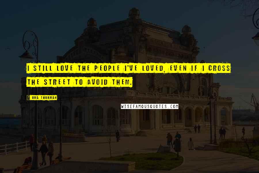Uma Thurman Quotes: I still love the people I've loved, even if I cross the street to avoid them.