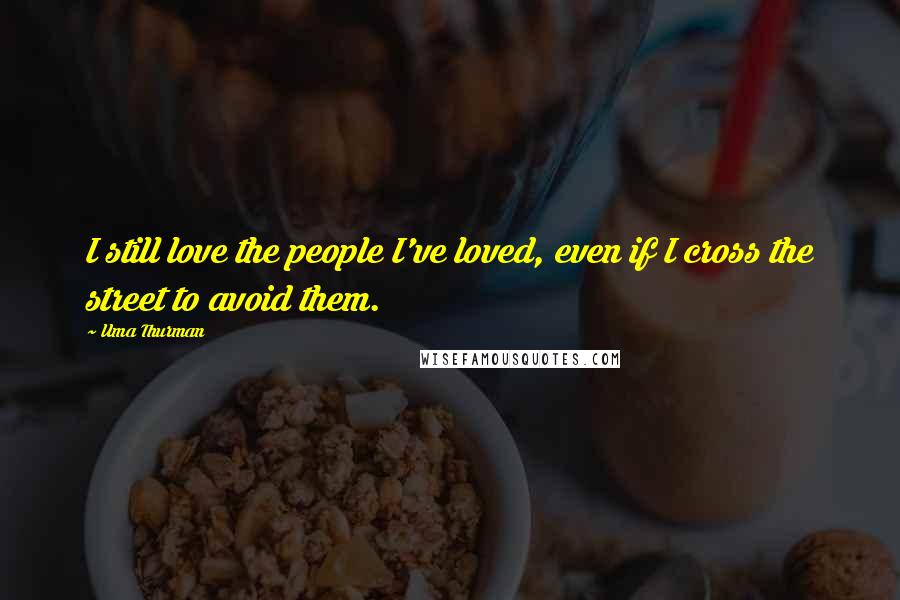 Uma Thurman Quotes: I still love the people I've loved, even if I cross the street to avoid them.