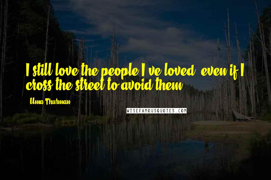 Uma Thurman Quotes: I still love the people I've loved, even if I cross the street to avoid them.
