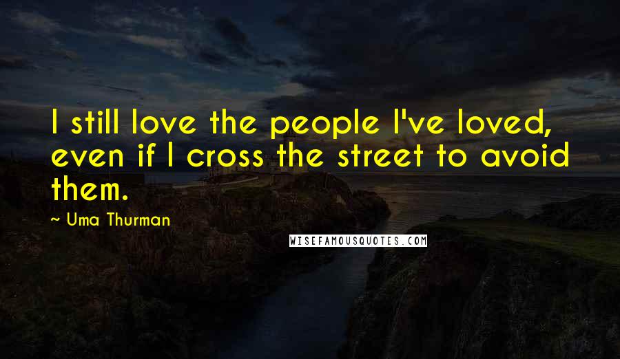 Uma Thurman Quotes: I still love the people I've loved, even if I cross the street to avoid them.