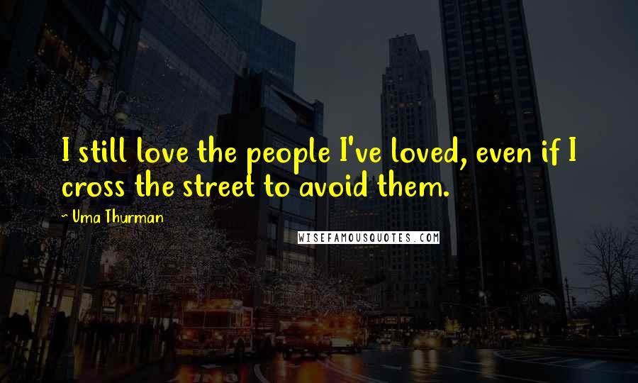 Uma Thurman Quotes: I still love the people I've loved, even if I cross the street to avoid them.