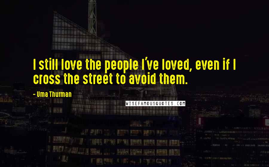 Uma Thurman Quotes: I still love the people I've loved, even if I cross the street to avoid them.