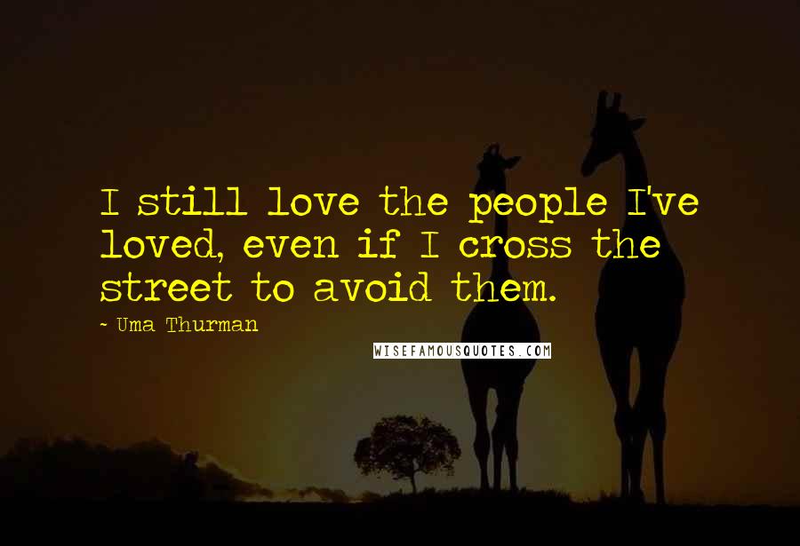 Uma Thurman Quotes: I still love the people I've loved, even if I cross the street to avoid them.
