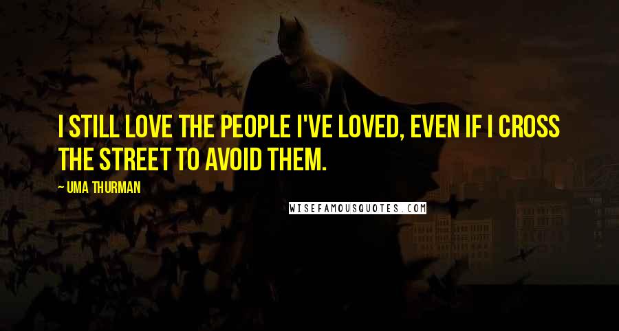 Uma Thurman Quotes: I still love the people I've loved, even if I cross the street to avoid them.