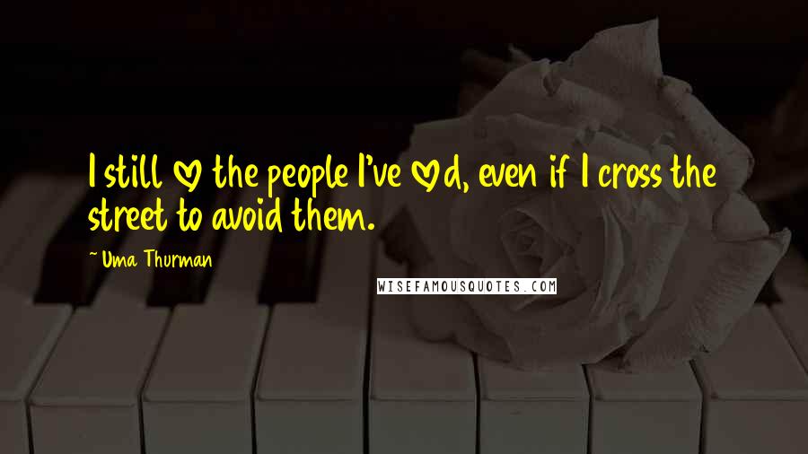 Uma Thurman Quotes: I still love the people I've loved, even if I cross the street to avoid them.
