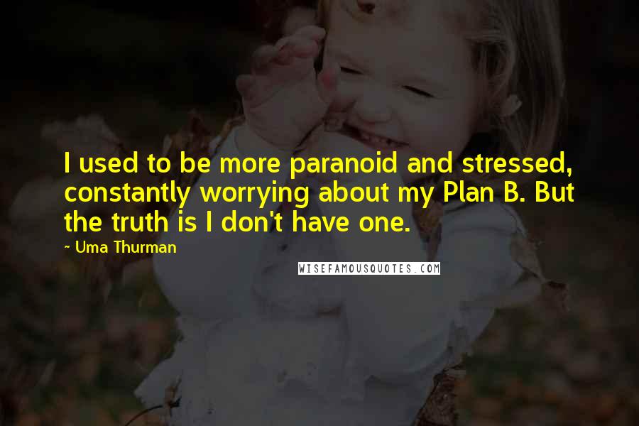 Uma Thurman Quotes: I used to be more paranoid and stressed, constantly worrying about my Plan B. But the truth is I don't have one.