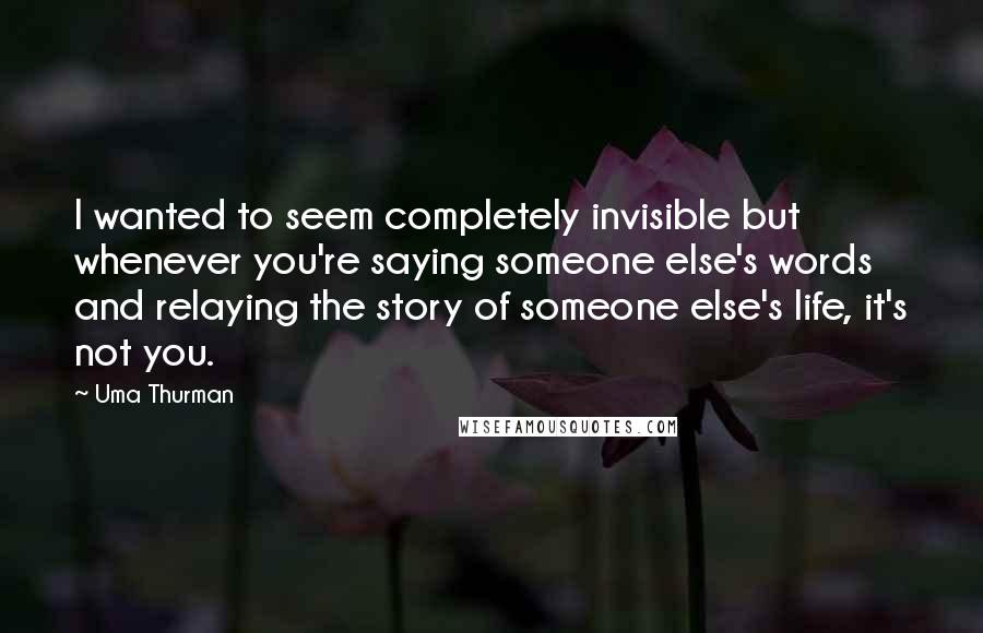 Uma Thurman Quotes: I wanted to seem completely invisible but whenever you're saying someone else's words and relaying the story of someone else's life, it's not you.