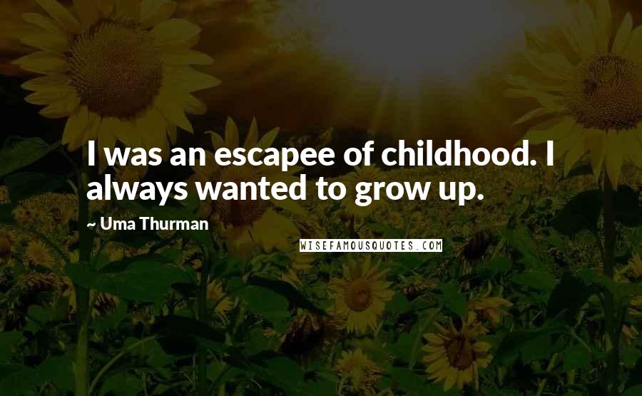 Uma Thurman Quotes: I was an escapee of childhood. I always wanted to grow up.