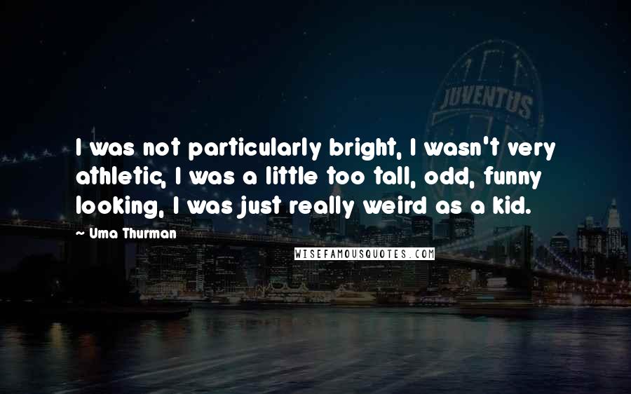 Uma Thurman Quotes: I was not particularly bright, I wasn't very athletic, I was a little too tall, odd, funny looking, I was just really weird as a kid.