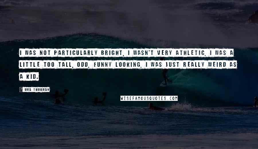 Uma Thurman Quotes: I was not particularly bright, I wasn't very athletic, I was a little too tall, odd, funny looking, I was just really weird as a kid.