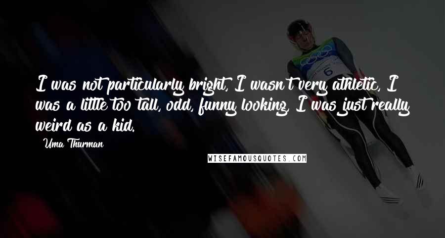 Uma Thurman Quotes: I was not particularly bright, I wasn't very athletic, I was a little too tall, odd, funny looking, I was just really weird as a kid.