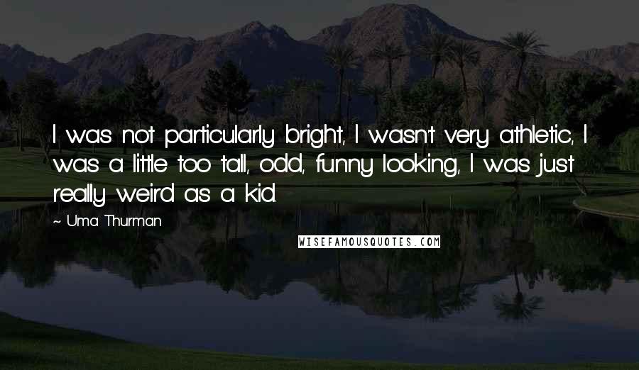 Uma Thurman Quotes: I was not particularly bright, I wasn't very athletic, I was a little too tall, odd, funny looking, I was just really weird as a kid.