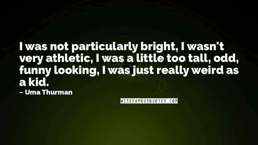 Uma Thurman Quotes: I was not particularly bright, I wasn't very athletic, I was a little too tall, odd, funny looking, I was just really weird as a kid.