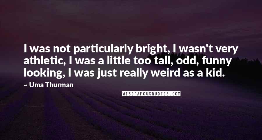 Uma Thurman Quotes: I was not particularly bright, I wasn't very athletic, I was a little too tall, odd, funny looking, I was just really weird as a kid.