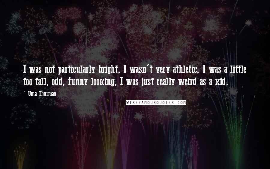 Uma Thurman Quotes: I was not particularly bright, I wasn't very athletic, I was a little too tall, odd, funny looking, I was just really weird as a kid.