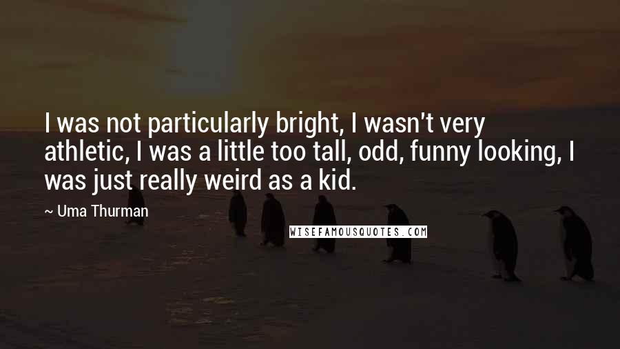 Uma Thurman Quotes: I was not particularly bright, I wasn't very athletic, I was a little too tall, odd, funny looking, I was just really weird as a kid.