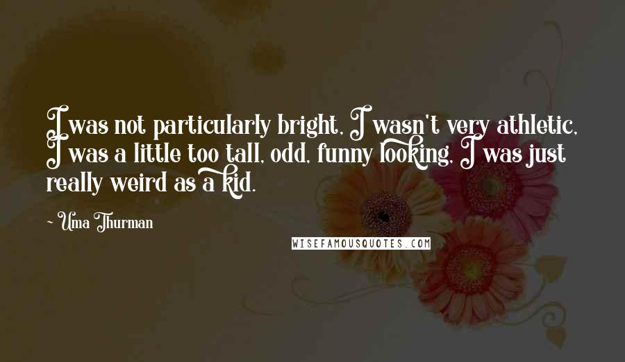 Uma Thurman Quotes: I was not particularly bright, I wasn't very athletic, I was a little too tall, odd, funny looking, I was just really weird as a kid.