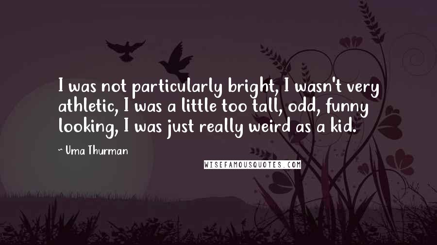 Uma Thurman Quotes: I was not particularly bright, I wasn't very athletic, I was a little too tall, odd, funny looking, I was just really weird as a kid.