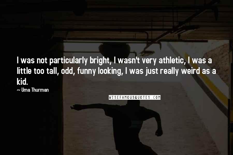 Uma Thurman Quotes: I was not particularly bright, I wasn't very athletic, I was a little too tall, odd, funny looking, I was just really weird as a kid.