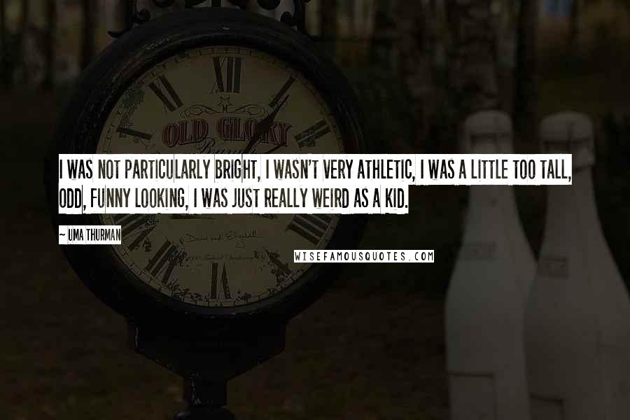 Uma Thurman Quotes: I was not particularly bright, I wasn't very athletic, I was a little too tall, odd, funny looking, I was just really weird as a kid.