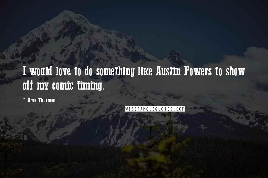 Uma Thurman Quotes: I would love to do something like Austin Powers to show off my comic timing.