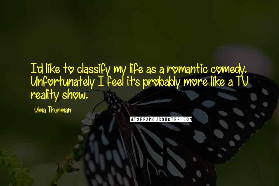 Uma Thurman Quotes: I'd like to classify my life as a romantic comedy. Unfortunately I feel it's probably more like a TV reality show.