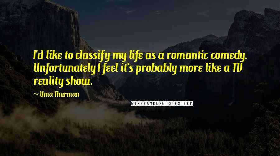 Uma Thurman Quotes: I'd like to classify my life as a romantic comedy. Unfortunately I feel it's probably more like a TV reality show.